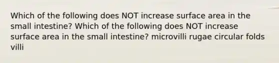 Which of the following does NOT increase surface area in the small intestine? Which of the following does NOT increase surface area in the small intestine? microvilli rugae circular folds villi