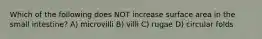 Which of the following does NOT increase surface area in the small intestine? A) microvilli B) villi C) rugae D) circular folds