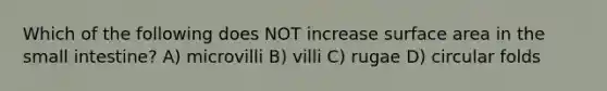 Which of the following does NOT increase surface area in the small intestine? A) microvilli B) villi C) rugae D) circular folds