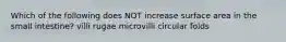 Which of the following does NOT increase surface area in the small intestine? villi rugae microvilli circular folds