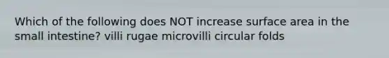 Which of the following does NOT increase surface area in the small intestine? villi rugae microvilli circular folds