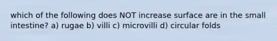 which of the following does NOT increase surface are in the small intestine? a) rugae b) villi c) microvilli d) circular folds