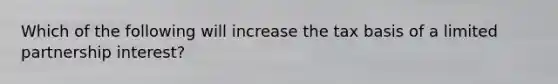 Which of the following will increase the tax basis of a limited partnership interest?