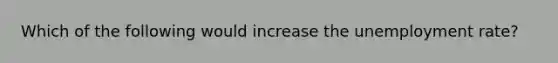 Which of the following would increase the unemployment rate?