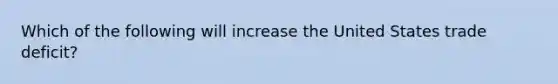 Which of the following will increase the United States trade deficit?