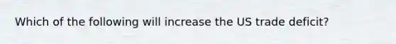 Which of the following will increase the US trade deficit?