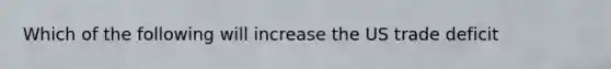 Which of the following will increase the US trade deficit