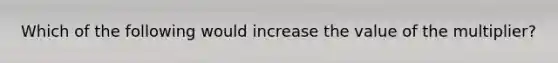 Which of the following would increase the value of the multiplier?