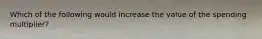 Which of the following would increase the value of the spending multiplier?