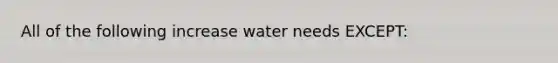 All of the following increase water needs EXCEPT: