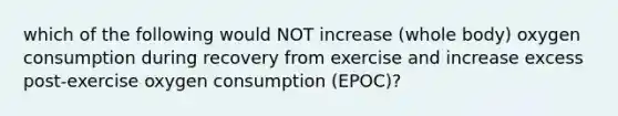 which of the following would NOT increase (whole body) oxygen consumption during recovery from exercise and increase excess post-exercise oxygen consumption (EPOC)?