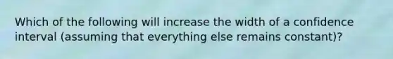 Which of the following will increase the width of a confidence interval​ (assuming that everything else remains​ constant)?