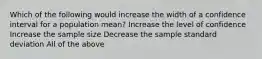 Which of the following would increase the width of a confidence interval for a population mean? Increase the level of confidence Increase the sample size Decrease the sample standard deviation All of the above