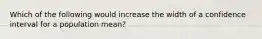 Which of the following would increase the width of a confidence interval for a population​ mean?