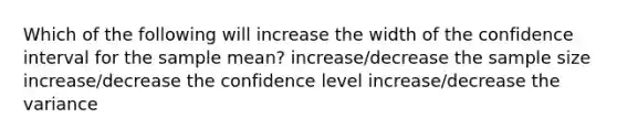 Which of the following will increase the width of the confidence interval for the sample mean? increase/decrease the sample size increase/decrease the confidence level increase/decrease the variance