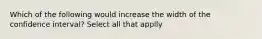 Which of the following would increase the width of the confidence interval? Select all that applly