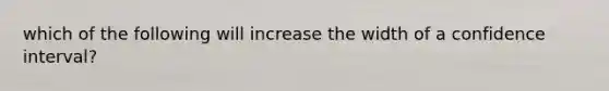 which of the following will increase the width of a confidence interval?