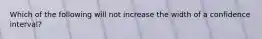 Which of the following will not increase the width of a confidence interval?