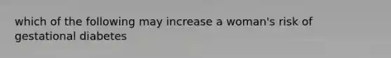 which of the following may increase a woman's risk of gestational diabetes