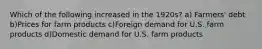 Which of the following increased in the 1920s? a) Farmers' debt b)Prices for farm products c)Foreign demand for U.S. farm products d)Domestic demand for U.S. farm products