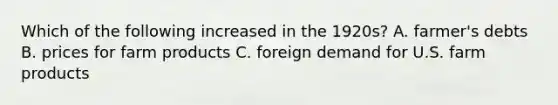 Which of the following increased in the 1920s? A. farmer's debts B. prices for farm products C. foreign demand for U.S. farm products