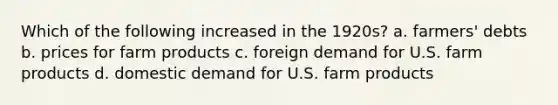 Which of the following increased in the 1920s? a. farmers' debts b. prices for farm products c. foreign demand for U.S. farm products d. domestic demand for U.S. farm products