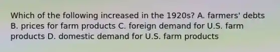 Which of the following increased in the 1920s? A. farmers' debts B. prices for farm products C. foreign demand for U.S. farm products D. domestic demand for U.S. farm products