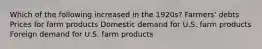 Which of the following increased in the 1920s? Farmers' debts Prices for farm products Domestic demand for U.S. farm products Foreign demand for U.S. farm products