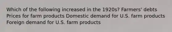 Which of the following increased in the 1920s? Farmers' debts Prices for farm products Domestic demand for U.S. farm products Foreign demand for U.S. farm products