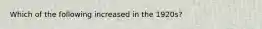 Which of the following increased in the 1920s?