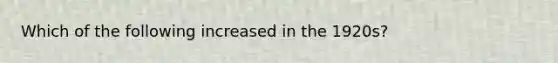 Which of the following increased in the 1920s?