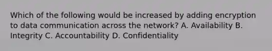 Which of the following would be increased by adding encryption to data communication across the network? A. Availability B. Integrity C. Accountability D. Confidentiality