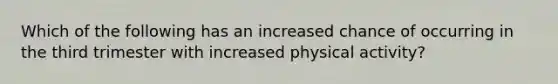 Which of the following has an increased chance of occurring in the third trimester with increased physical activity?