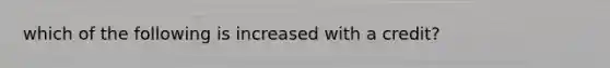 which of the following is increased with a credit?