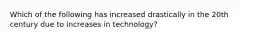 Which of the following has increased drastically in the 20th century due to increases in technology?