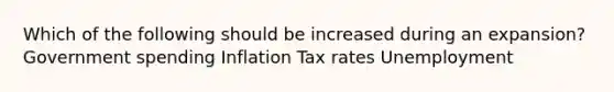 Which of the following should be increased during an expansion? Government spending Inflation Tax rates Unemployment