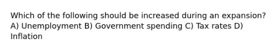 Which of the following should be increased during an expansion? A) Unemployment B) Government spending C) Tax rates D) Inflation