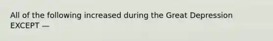 All of the following increased during the Great Depression EXCEPT —