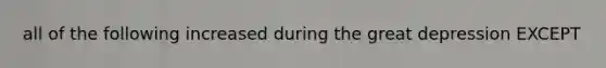 all of the following increased during the great depression EXCEPT