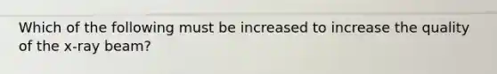 Which of the following must be increased to increase the quality of the x-ray beam?