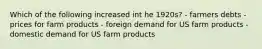 Which of the following increased int he 1920s? - farmers debts - prices for farm products - foreign demand for US farm products - domestic demand for US farm products