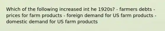 Which of the following increased int he 1920s? - farmers debts - prices for farm products - foreign demand for US farm products - domestic demand for US farm products