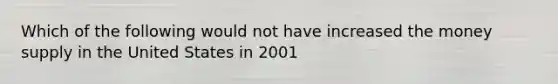 Which of the following would not have increased the money supply in the United States in 2001