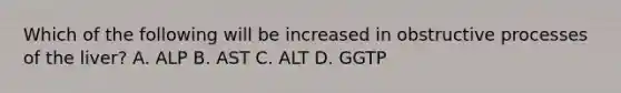 Which of the following will be increased in obstructive processes of the liver? A. ALP B. AST C. ALT D. GGTP