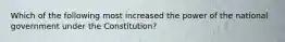 Which of the following most increased the power of the national government under the Constitution?