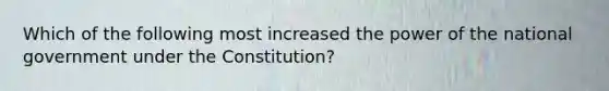 Which of the following most increased the power of the national government under the Constitution?