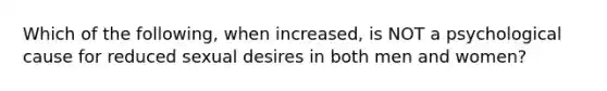 Which of the following, when increased, is NOT a psychological cause for reduced sexual desires in both men and women?