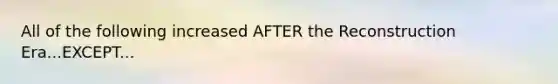 All of the following increased AFTER the Reconstruction Era...EXCEPT...