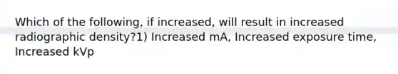 Which of the following, if increased, will result in increased radiographic density?1) Increased mA, Increased exposure time, Increased kVp