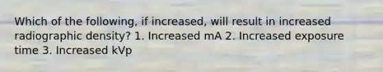 Which of the following, if increased, will result in increased radiographic density? 1. Increased mA 2. Increased exposure time 3. Increased kVp